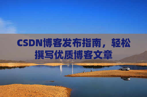 CSDN博客发布指南,轻松撰写优质博客文章 CSDN博客发布指南,轻松撰写优质博客文章